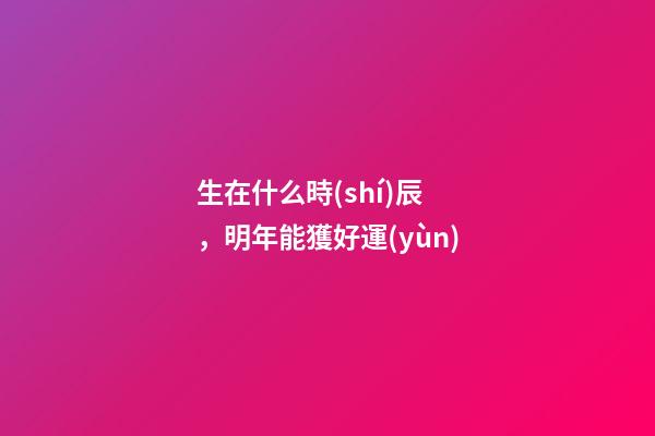 生在什么時(shí)辰，明年能獲好運(yùn)